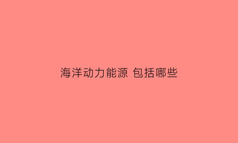 海洋动力能源包括哪些(海洋动力是什么)